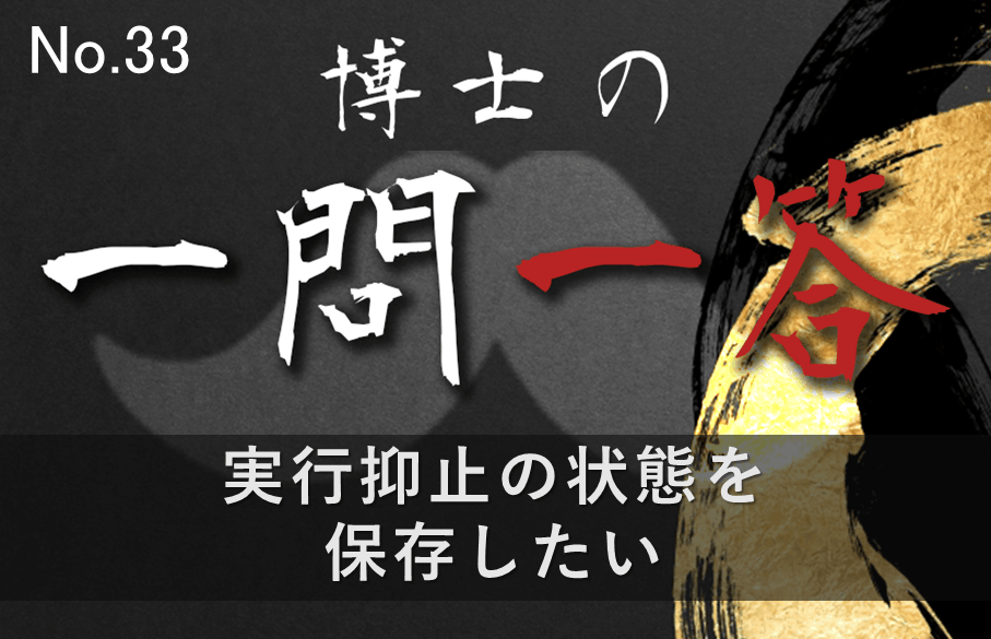 【33問目】博士の一問一答~実行抑止の状態を保存したい